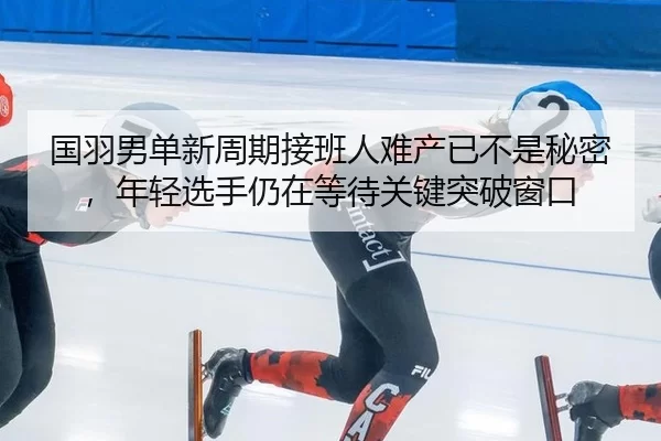 国羽男单新周期接班人难产已不是秘密，年轻选手仍在等待关键突破窗口